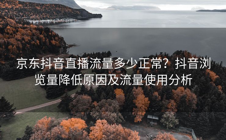 京东抖音直播流量多少正常？抖音浏览量降低原因及流量使用分析