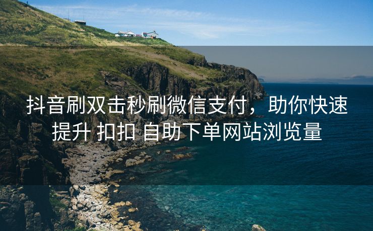 抖音刷双击秒刷微信支付，助你快速提升 扣扣 自助下单网站浏览量