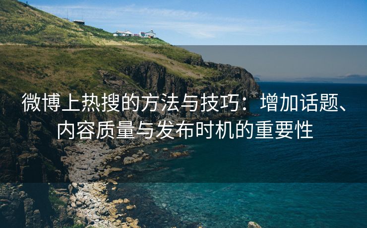 微博上热搜的方法与技巧：增加话题、内容质量与发布时机的重要性