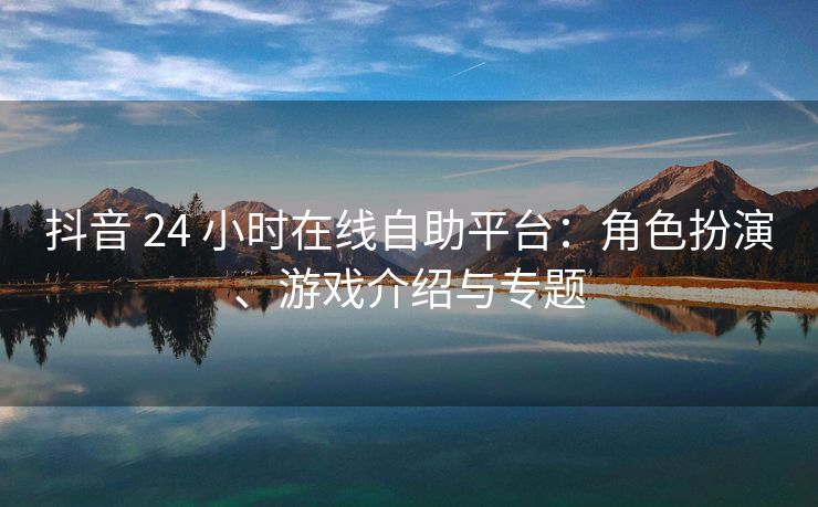 抖音 24 小时在线自助平台：角色扮演、抖音<strong>空间说说赞免费领取网站</strong>游戏介绍与专题