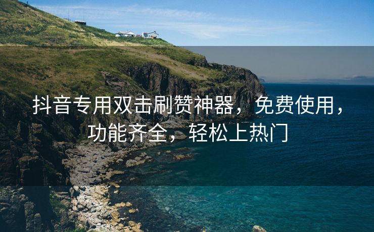 抖音专用双击刷赞神器，免费使用，功能齐全，轻松上热门