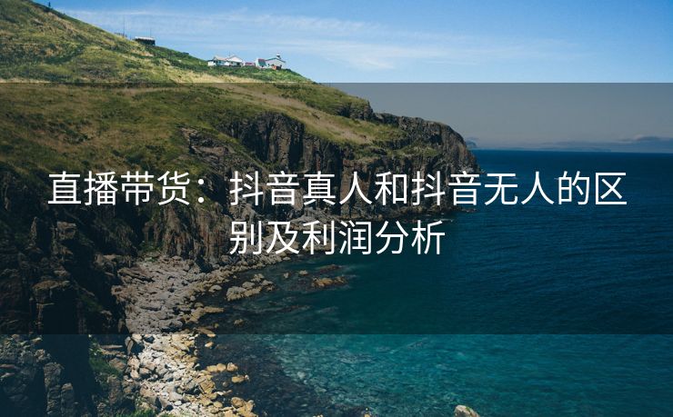 直播带货：抖音真人和抖音无人的区别及利润分析