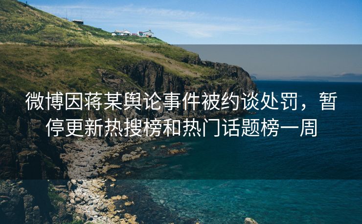 微博因蒋某舆论事件被约谈处罚，暂停更新热搜榜和热门话题榜一周