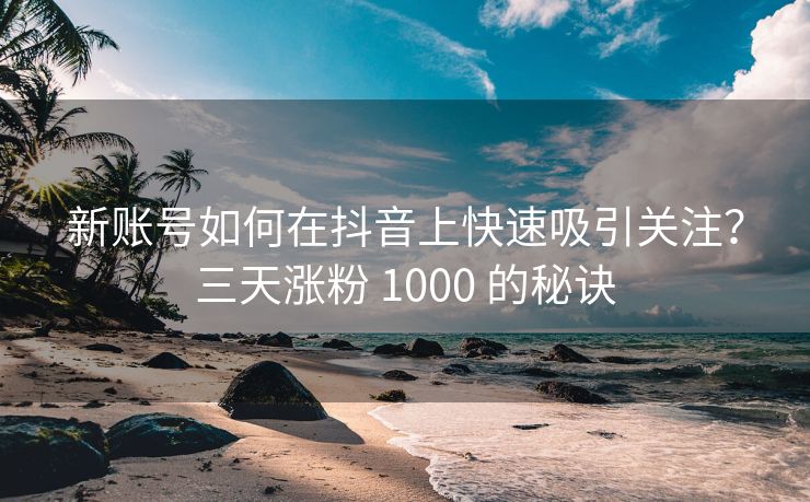 新账号如何在抖音上快速吸引关注？三天涨粉 1000 的秘诀