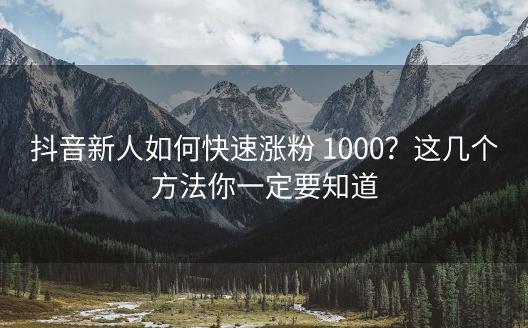 抖音新人如何快速涨粉 1000？这几个方法你一定要知道