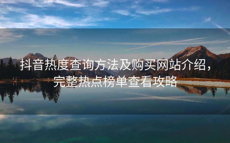 抖音热度查询方法及购买网站介绍，完整热点榜单查看攻略