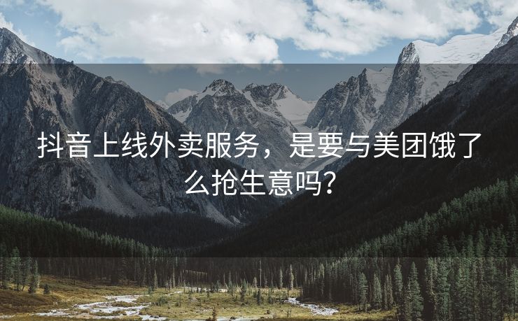 抖音上线外卖服务，是要与美团饿了么抢生意吗？