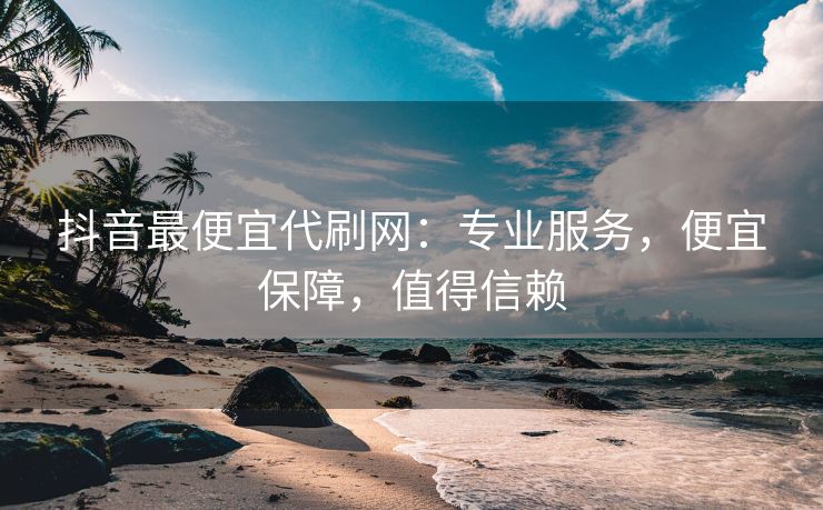 抖音最便宜代刷网：专业服务，便宜保障，值得信赖