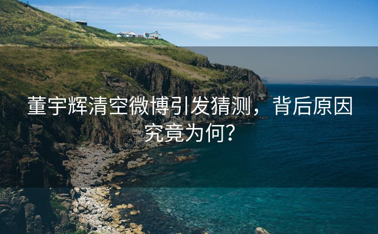 董宇辉清空微博引发猜测，背后原因究竟为何？