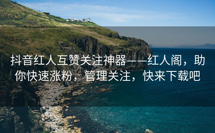 抖音红人互赞关注神器——红人阁，助你快速涨粉，管理关注，快来下载吧