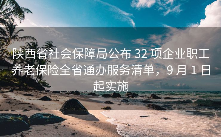 陕西省社会保障局公布 32 项企业职工养老保险全省通办服务清单，9 月 1 日起实施