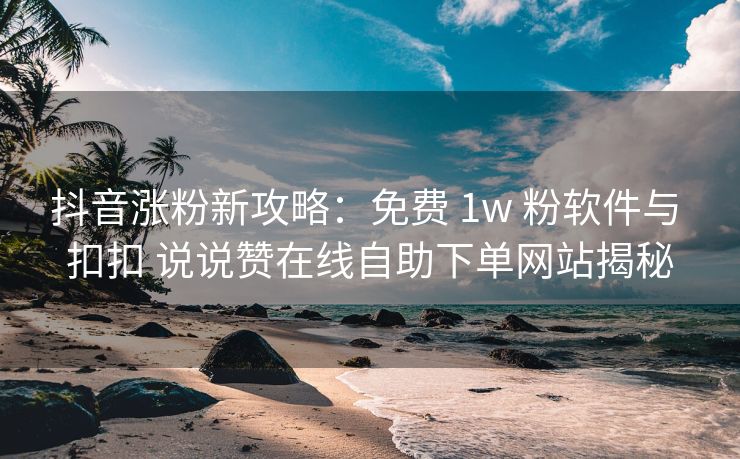 抖音涨粉新攻略：免费 1w 粉软件与 扣扣 说说赞在线自助下单网站揭秘