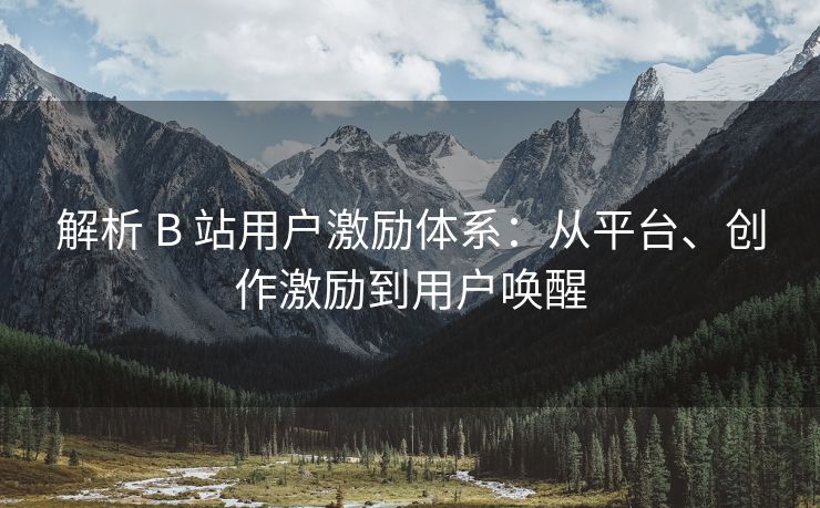 解析 B 站用户激励体系：从平台、创作激励到用户唤醒