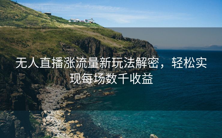 无人直播涨流量新玩法解密，轻松实现每场数千收益