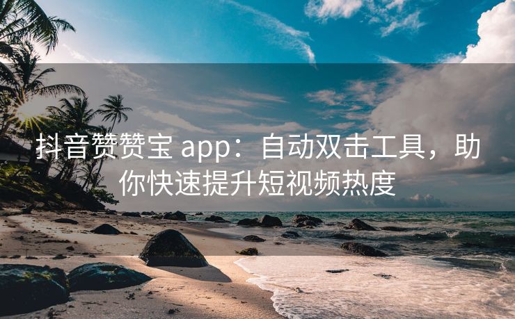 抖音赞赞宝 app：自动双击工具，助你快速提升短视频热度