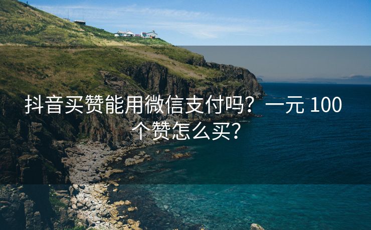 抖音买赞能用微信支付吗？一元 100 个赞怎么买？