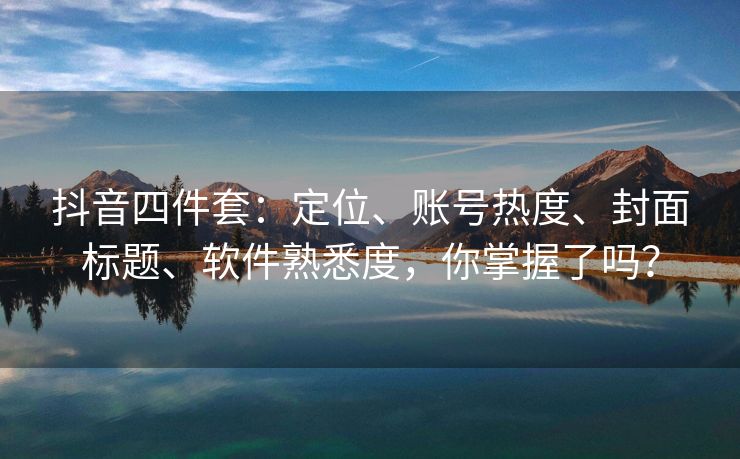 抖音四件套：定位、账号热度、封面标题、软件熟悉度，你掌握了吗？