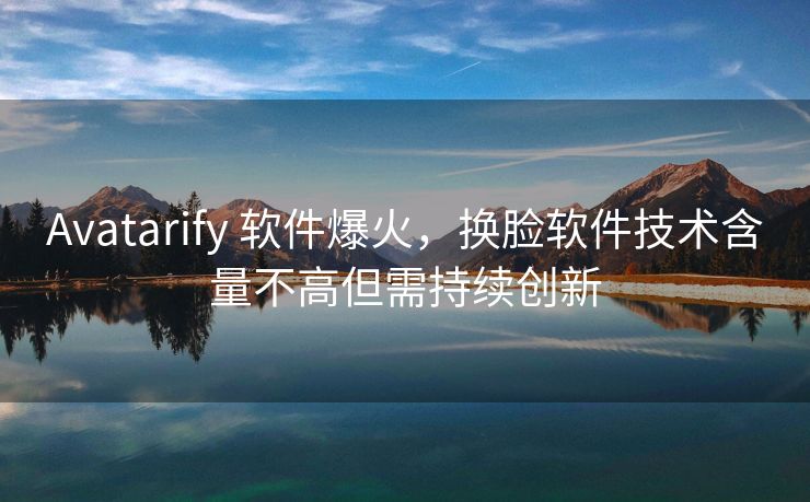 Avatarify 软件爆火，换脸软件技术含量不高但需持续创新