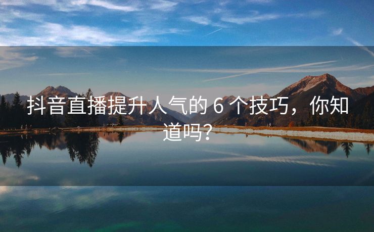 抖音直播提升人气的 6 个技巧，你知道吗？