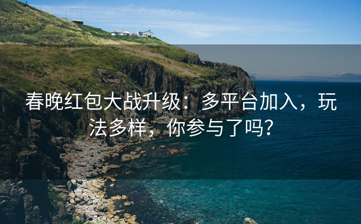 春晚红包大战升级：多平台加入，玩法多样，你参与了吗？