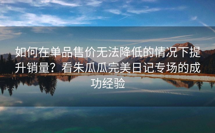 如何在单品售价无法降低的情况下提升销量？看朱瓜瓜完美日记专场的成功经验