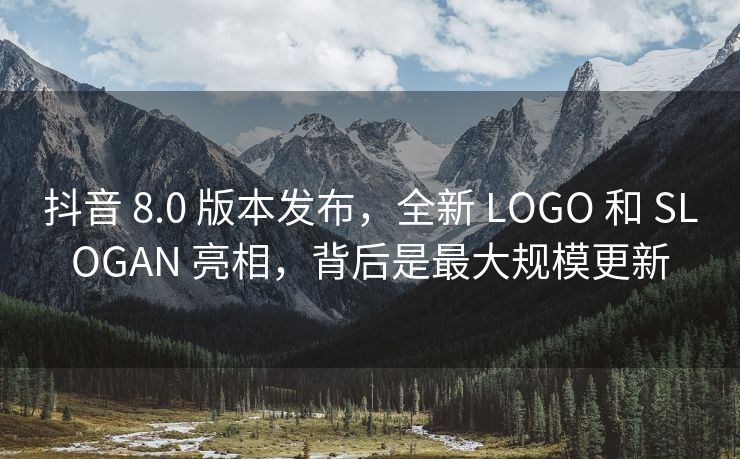 抖音 8.0 版本发布，全新 LOGO 和 SLOGAN 亮相，背后是最大规模更新