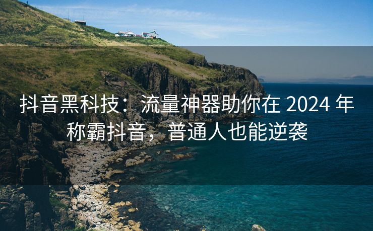 抖音黑科技：流量神器助你在 2024 年称霸抖音，普通人也能逆袭