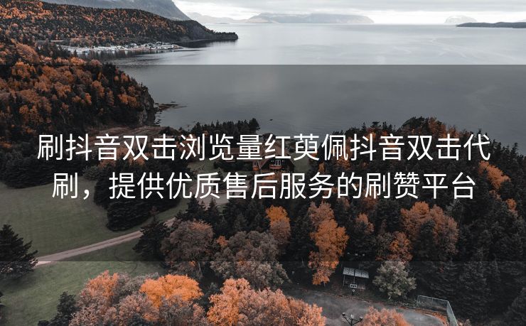 刷抖音双击浏览量红萸佩抖音双击代刷，提供优质售后服务的刷赞平台