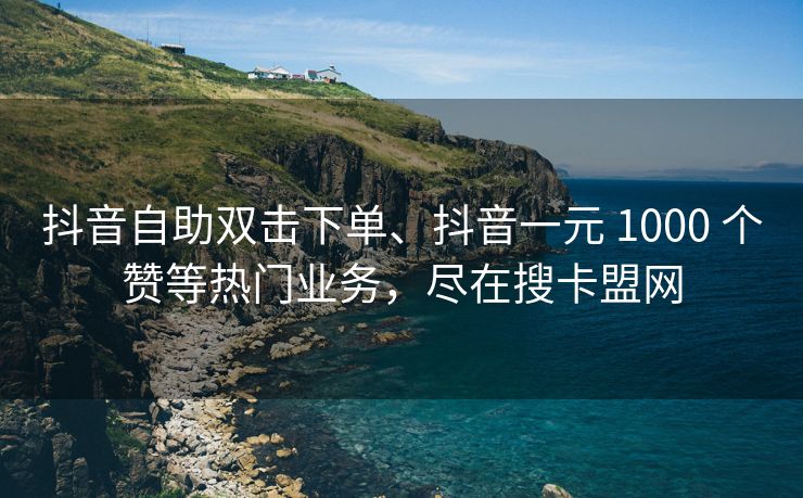 抖音自助双击下单、抖音一元 1000 个赞等热门业务，尽在搜卡盟网