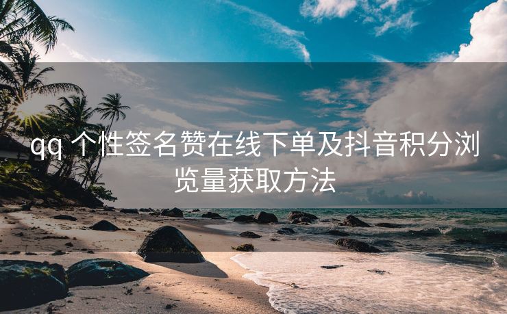 qq 个性签名赞在线下单及抖音积分浏览量获取方法