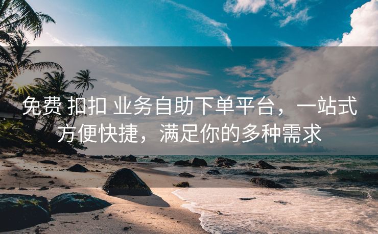 免费 扣扣 业务自助下单平台，一站式方便快捷，满足你的多种需求