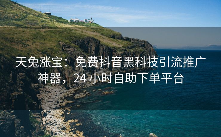 天兔涨宝：免费抖音黑科技引流推广神器，24 小时自助下单平台