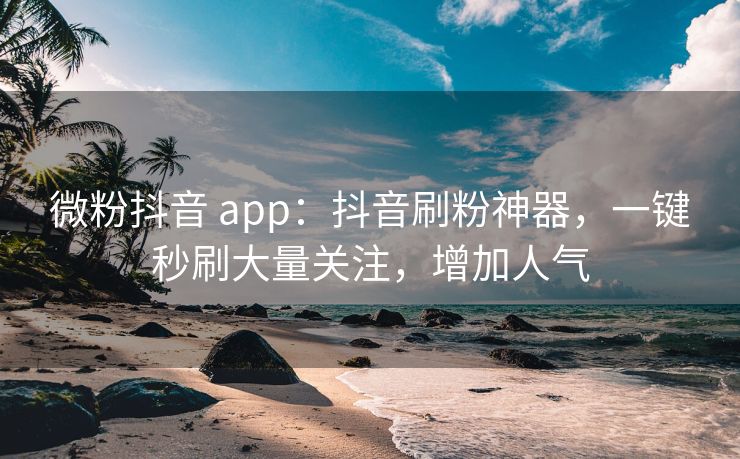 微粉抖音 app：抖音刷粉神器，一键秒刷大量关注，增加人气