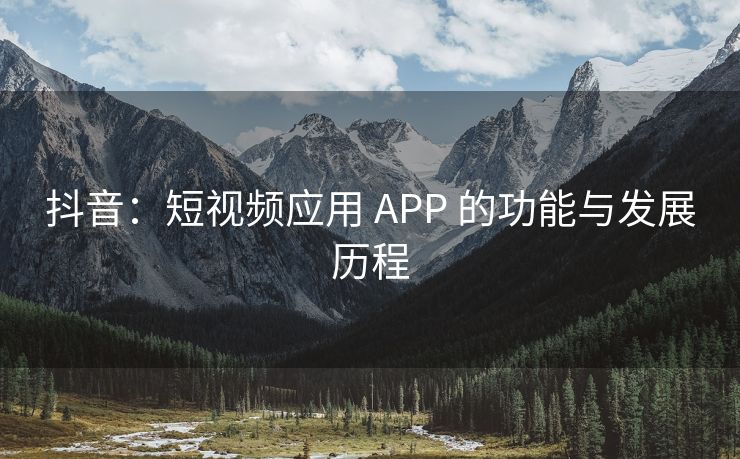 抖音：短视频应用 APP 的功能与发展历程