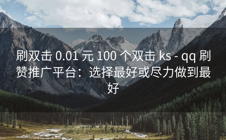 刷双击 0.01 元 100 个双击 ks - qq 刷赞推广平台：选择最好或尽力做到最好