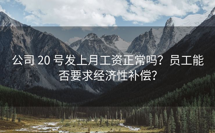 公司 20 号发上月工资正常吗？员工能否要求经济性补偿？