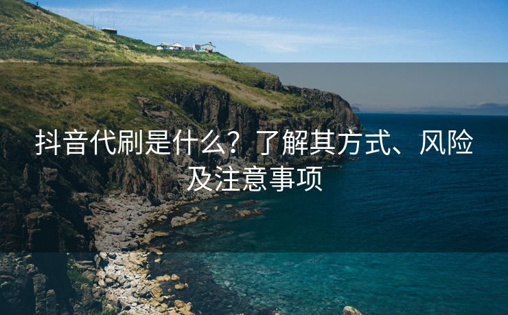 抖音代刷是什么？了解其方式、风险及注意事项