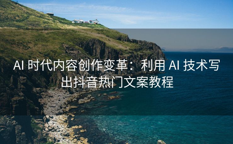 AI 时代内容创作变革：利用 AI 技术写出抖音热门文案教程