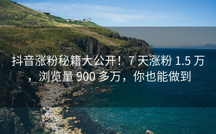 抖音涨粉秘籍大公开！7 天涨粉 1.5 万，浏览量 900 多万，你也能做到