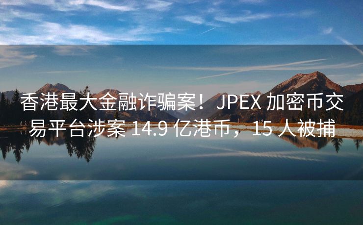 香港最大金融诈骗案！JPEX 加密币交易平台涉案 14.9 亿港币，15 人被捕