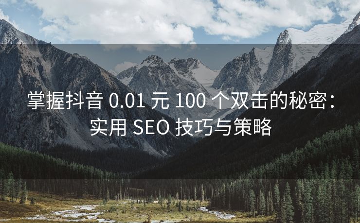 掌握抖音 0.01 元 100 个双击的秘密：实用 SEO 技巧与策略