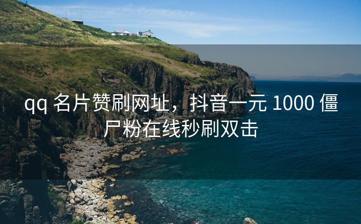 qq 名片赞刷网址，赞刷抖音一元 1000 僵尸粉在线秒刷双击