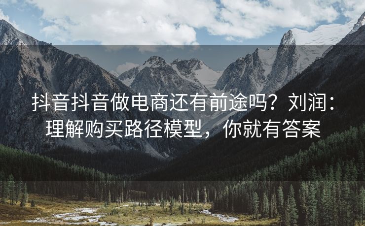 抖音抖音做电商还有前途吗？刘润：理解购买路径模型，你就有答案