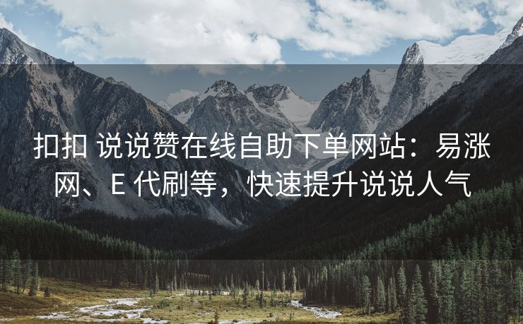 扣扣 说说赞在线自助下单网站：易涨网、E 代刷等，快速提升说说人气