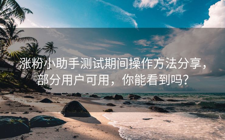 涨粉小助手测试期间操作方法分享，间操部分用户可用，法分分用你能看到吗？