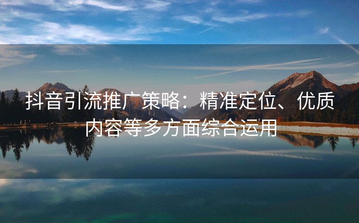 抖音引流推广策略：精准定位、优质内容等多方面综合运用