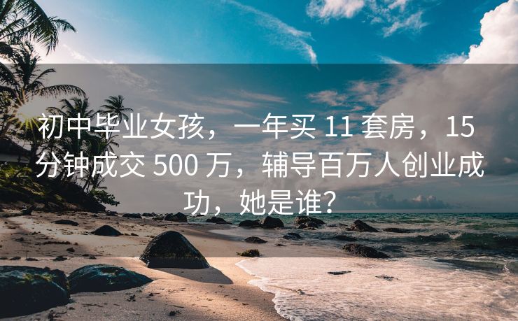 初中毕业女孩，一年买 11 套房，15 分钟成交 500 万，辅导百万人创业成功，她是谁？