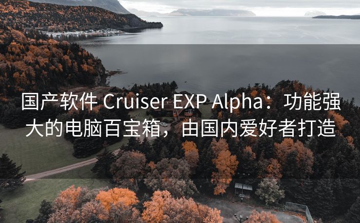 国产软件 Cruiser EXP Alpha：功能强大的电脑百宝箱，由国内爱好者打造