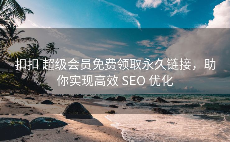 扣扣 超级会员免费领取永久链接，助你实现高效 SEO 优化