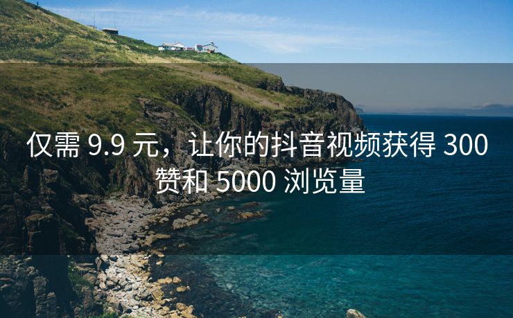 仅需 9.9 元，让你的抖音视频获得 300 赞和 5000 浏览量